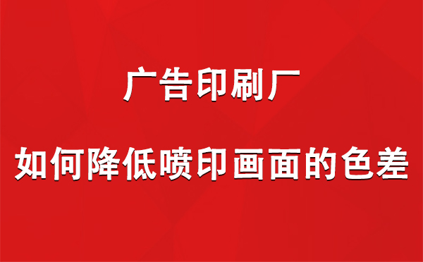 环县广告印刷厂如何降低喷印画面的色差