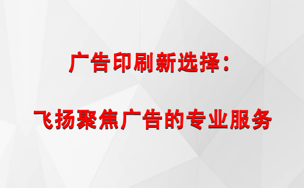 环县广告印刷新选择：飞扬聚焦广告的专业服务